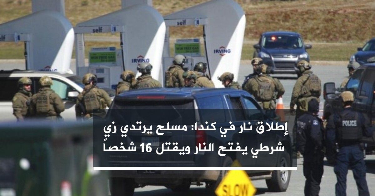 إطلاق نار في كندا: مسلح يرتدي زي شرطي يفتح النار ويقتل 16 شخصاً على الأقل